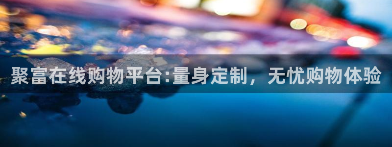 开心彩4官网：聚富在线购物平台:量身定制，无忧购物体验