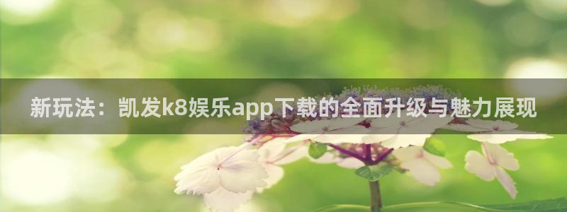 开心彩2平台登录：新玩法：凯发k8娱乐app下载的全面升级与魅力展现